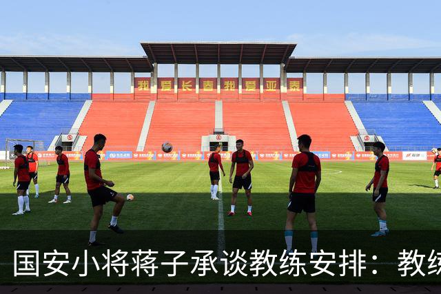 国安小将蒋子承谈教练安排：教练让我不停地跑，跑死他们