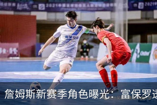 詹姆斯新赛季角色曝光：富保罗透露类似勇士追梦 76人是马克西球队
